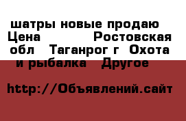 шатры новые продаю › Цена ­ 3 500 - Ростовская обл., Таганрог г. Охота и рыбалка » Другое   